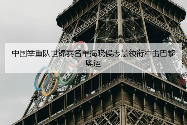 中国举重队世锦赛名单揭晓侯志慧领衔冲击巴黎奥运