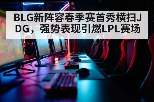 BLG新阵容春季赛首秀横扫JDG,强势表现引燃LPL赛场