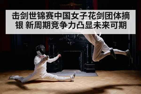 击剑世锦赛中国女子花剑团体摘银 新周期竞争力凸显未来可期