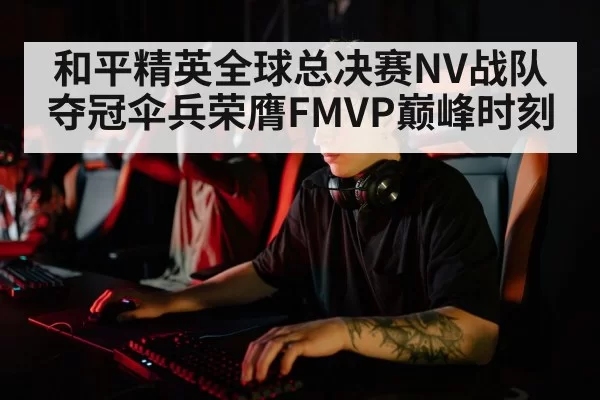 和平精英全球总决赛NV战队夺冠伞兵荣膺FMVP巅峰时刻