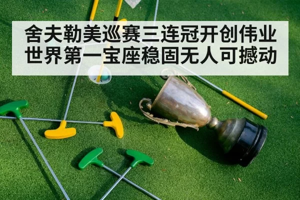 舍夫勒美巡赛三连冠开创伟业 世界第一宝座稳固无人可撼动