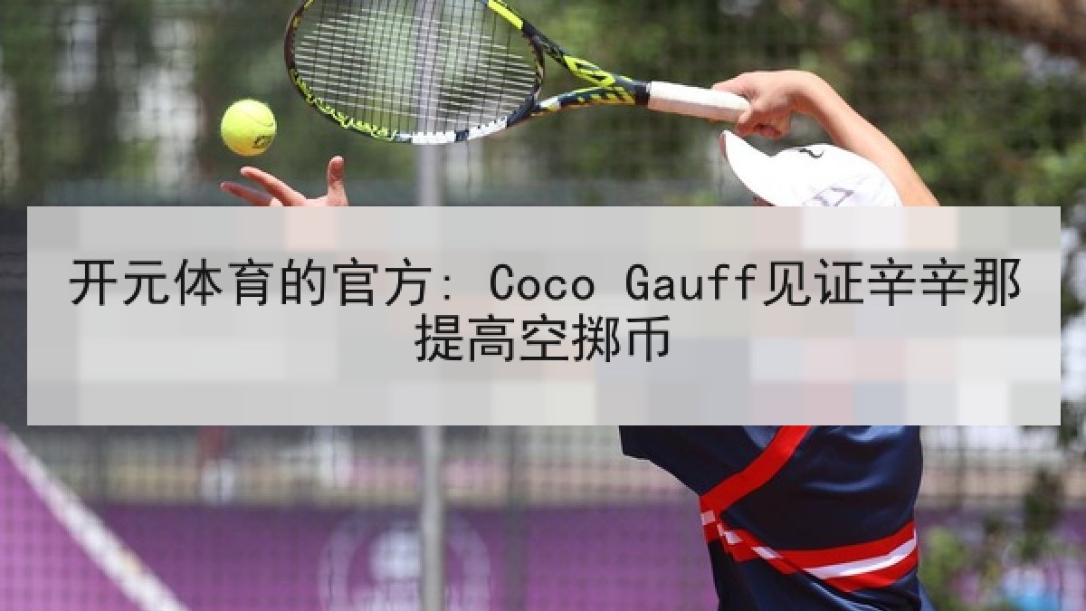开元体育的官方: Coco Gauff见证辛辛那提高空掷币 开元体育的官方: Coco Gauff见证辛辛那提高空掷币