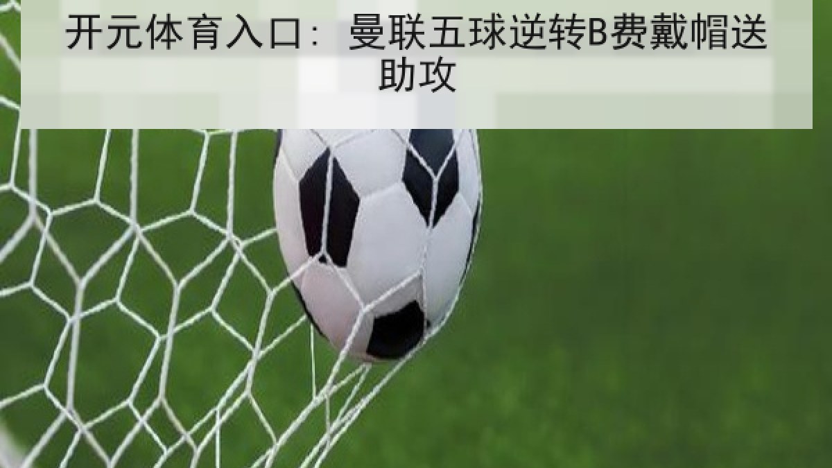 开元体育入口: 曼联五球逆转B费戴帽送助攻 开元体育入口: 曼联五球逆转B费戴帽送助攻