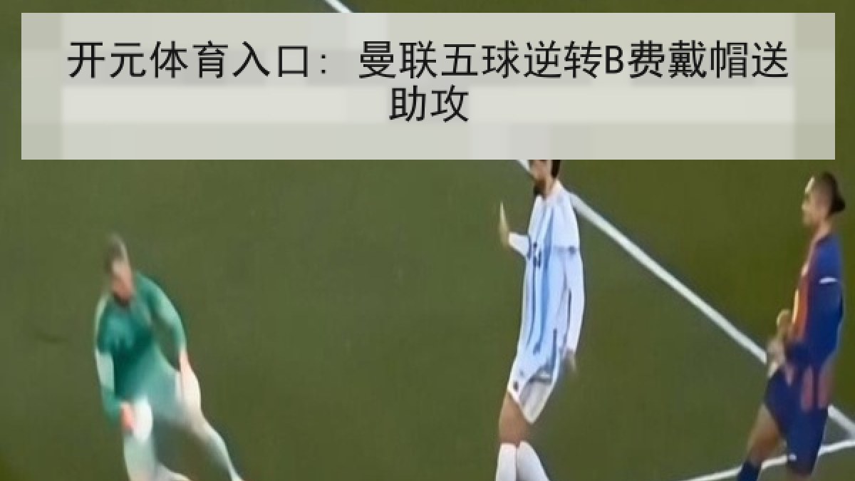 开元体育入口: 曼联五球逆转B费戴帽送助攻