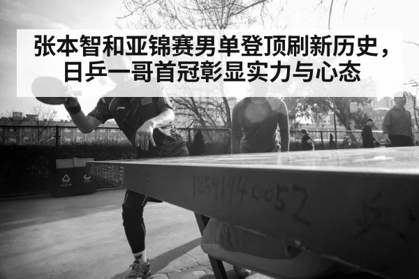 张本智和亚锦赛男单登顶刷新历史,日乒一哥首冠彰显实力与心态
